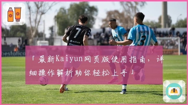 「最新Kaiyun网页版使用指南，详细操作解析助你轻松上手」