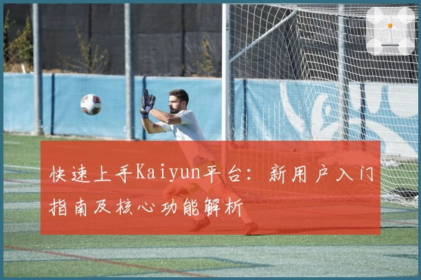 快速上手Kaiyun平台：新用户入门指南及核心功能解析