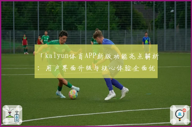 「kaiyun体育APP新版功能亮点解析：用户界面升级与核心体验全面优化」