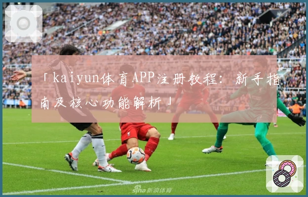 「kaiyun体育APP注册教程：新手指南及核心功能解析」