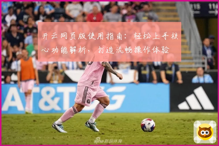 开云网页版使用指南：轻松上手核心功能解析，打造流畅操作体验