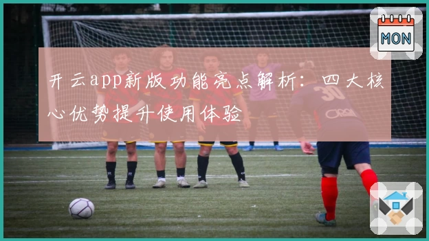 开云app新版功能亮点解析：四大核心优势提升使用体验