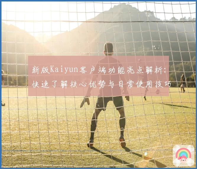 新版Kaiyun客户端功能亮点解析：快速了解核心优势与日常使用技巧分享