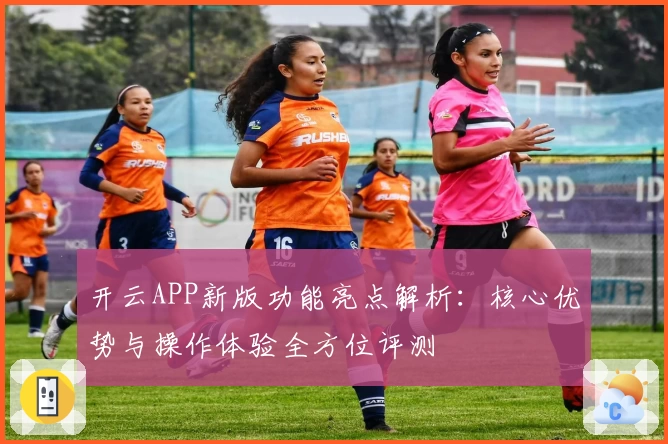 开云APP新版功能亮点解析：核心优势与操作体验全方位评测