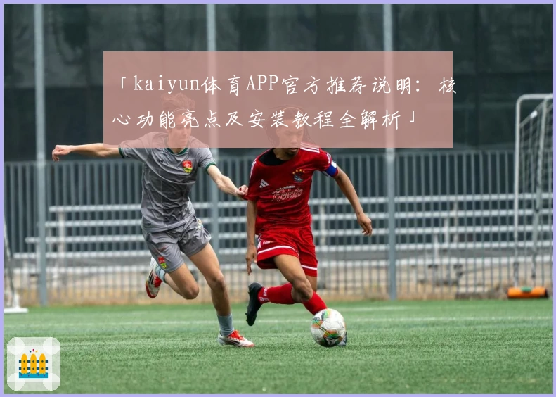 「kaiyun体育APP官方推荐说明：核心功能亮点及安装教程全解析」