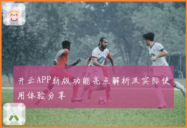 开云APP新版功能亮点解析及实际使用体验分享