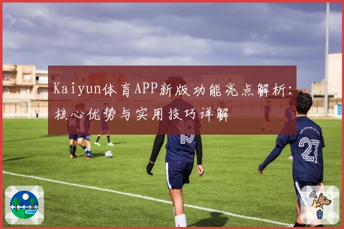 Kaiyun体育APP新版功能亮点解析：核心优势与实用技巧详解