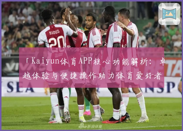 「Kaiyun体育APP核心功能解析：卓越体验与便捷操作助力体育爱好者全方位畅享」