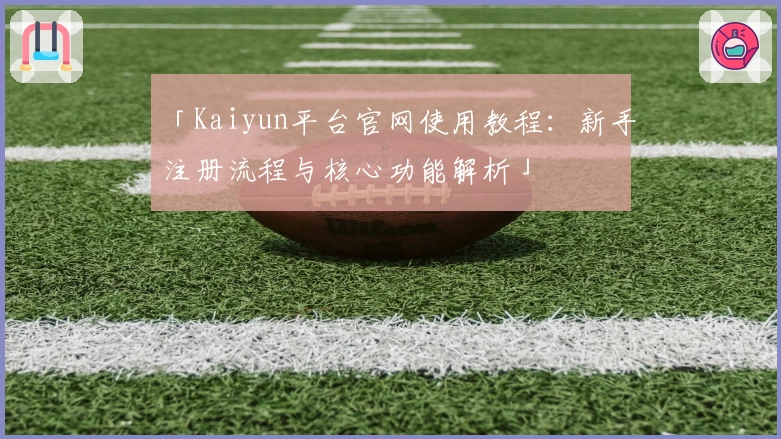 「Kaiyun平台官网使用教程：新手注册流程与核心功能解析」