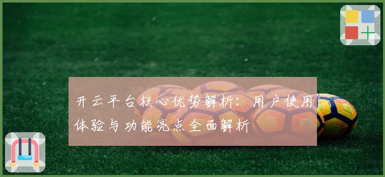 开云平台核心优势解析：用户使用体验与功能亮点全面解析