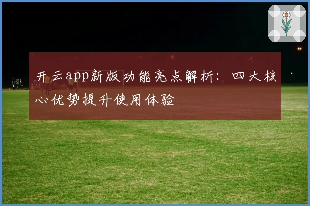 开云app新版功能亮点解析：四大核心优势提升使用体验