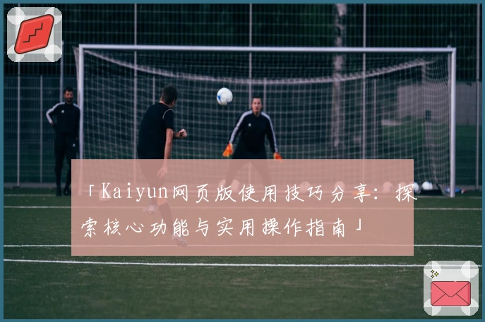 「Kaiyun网页版使用技巧分享：探索核心功能与实用操作指南」