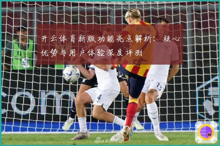 开云体育新版功能亮点解析：核心优势与用户体验深度评测