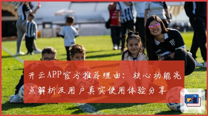 开云APP官方推荐理由：核心功能亮点解析及用户真实使用体验分享