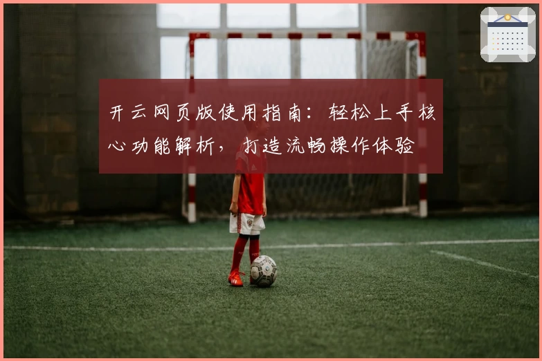 开云网页版使用指南：轻松上手核心功能解析，打造流畅操作体验