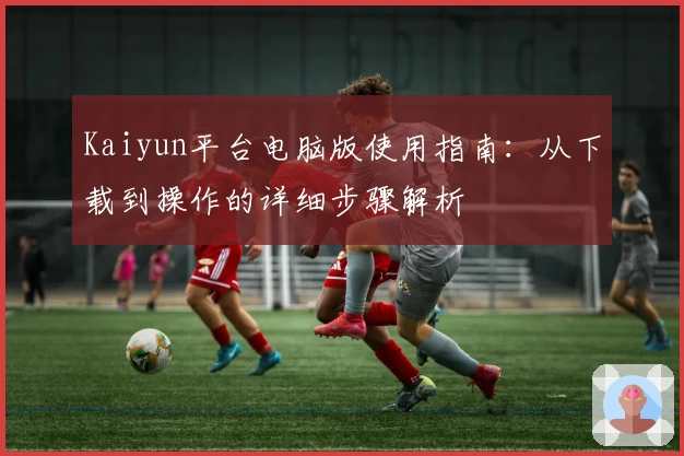 Kaiyun平台电脑版使用指南：从下载到操作的详细步骤解析