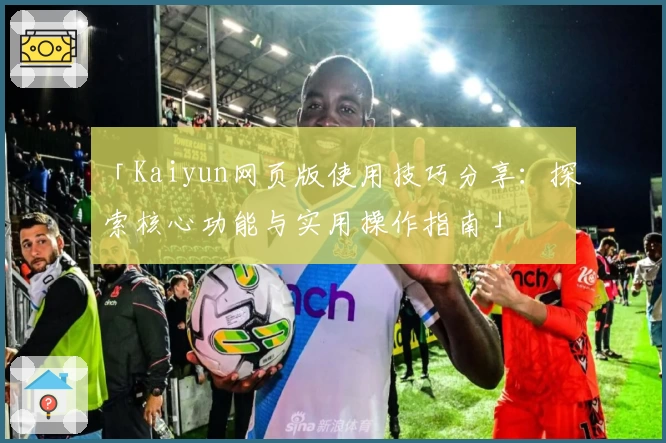 「Kaiyun网页版使用技巧分享：探索核心功能与实用操作指南」