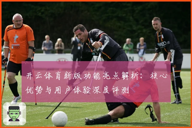 开云体育新版功能亮点解析：核心优势与用户体验深度评测