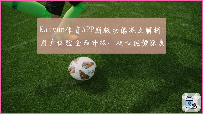 Kaiyun体育APP新版功能亮点解析：用户体验全面升级，核心优势深度剖析