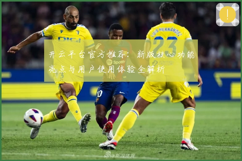 开云平台官方推荐：新版核心功能亮点与用户使用体验全解析