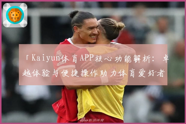 「Kaiyun体育APP核心功能解析：卓越体验与便捷操作助力体育爱好者全方位畅享」